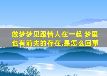 做梦梦见跟情人在一起 梦里也有前夫的存在,是怎么回事